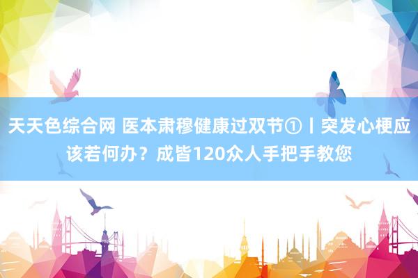 天天色综合网 医本肃穆健康过双节①丨突发心梗应该若何办？成皆120众人手把手教您