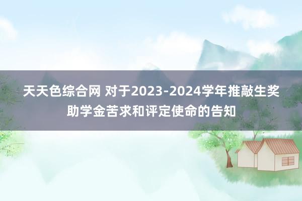 天天色综合网 对于2023-2024学年推敲生奖助学金苦求和评定使命的告知