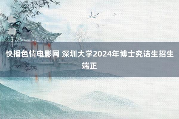 快播色情电影网 深圳大学2024年博士究诘生招生端正