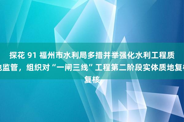 探花 91 福州市水利局多措并举强化水利工程质地监管，组织对“一闸三线”工程第二阶段实体质地复核