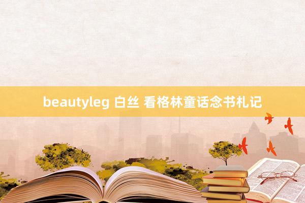 beautyleg 白丝 看格林童话念书札记