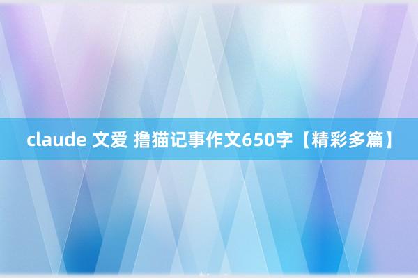 claude 文爱 撸猫记事作文650字【精彩多篇】