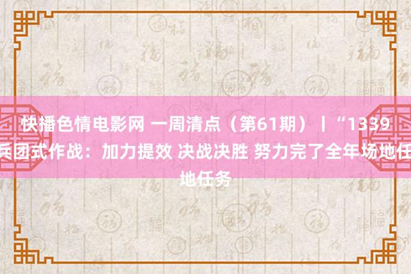 快播色情电影网 一周清点（第61期）丨“1339”兵团式作战：加力提效 决战决胜 努力完了全年场地任务