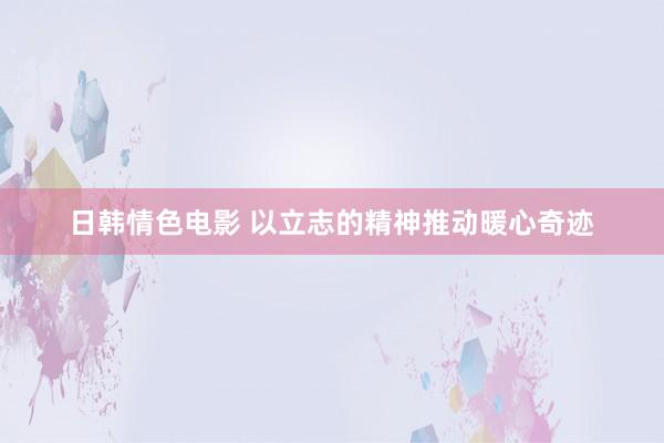 日韩情色电影 以立志的精神推动暖心奇迹