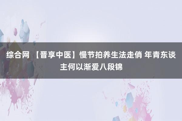 综合网 【晋享中医】慢节拍养生法走俏 年青东谈主何以渐爱八段锦