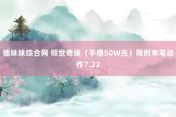 插妹妹综合网 倾世奇缘（手撸50W充）限时单笔动作7.22