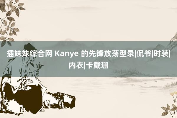 插妹妹综合网 Kanye 的先锋放荡型录|侃爷|时装|内衣|卡戴珊