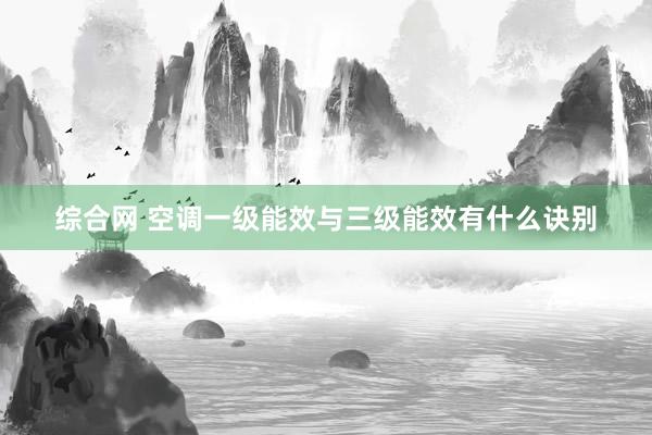 综合网 空调一级能效与三级能效有什么诀别