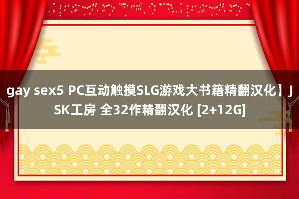 gay sex5 PC互动触摸SLG游戏大书籍精翻汉化】JSK工房 全32作精翻汉化 [2+12G]