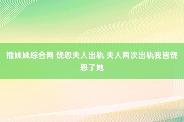 插妹妹综合网 饶恕夫人出轨 夫人两次出轨我皆饶恕了她