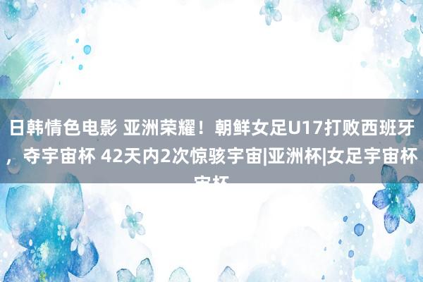 日韩情色电影 亚洲荣耀！朝鲜女足U17打败西班牙，夺宇宙杯 42天内2次惊骇宇宙|亚洲杯|女足宇宙杯