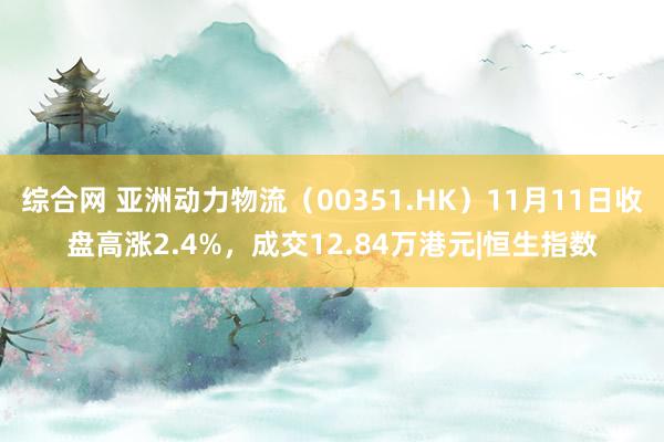 综合网 亚洲动力物流（00351.HK）11月11日收盘高涨2.4%，成交12.84万港元|恒生指数