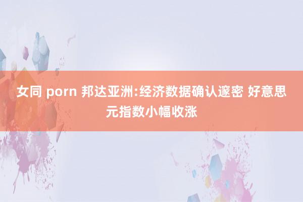 女同 porn 邦达亚洲:经济数据确认邃密 好意思元指数小幅收涨