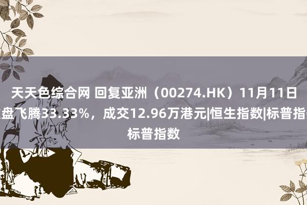 天天色综合网 回复亚洲（00274.HK）11月11日收盘飞腾33.33%，成交12.96万港元|恒生指数|标普指数