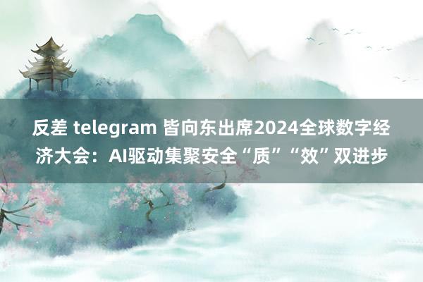 反差 telegram 皆向东出席2024全球数字经济大会：AI驱动集聚安全“质”“效”双进步