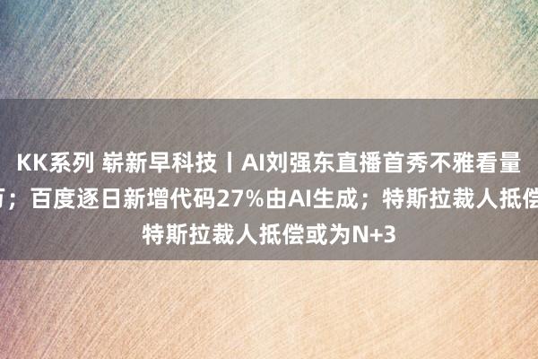 KK系列 崭新早科技丨AI刘强东直播首秀不雅看量超2000万；百度逐日新增代码27%由AI生成；特斯拉裁人抵偿或为N+3