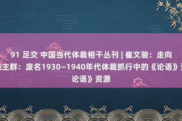 91 足交 中国当代体裁相干丛刊 | 崔文骏：走向东谈主群：废名1930—1940年代体裁抓行中的《论语》资源