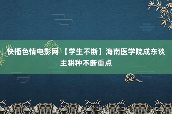 快播色情电影网 【学生不断】海南医学院成东谈主耕种不断重点