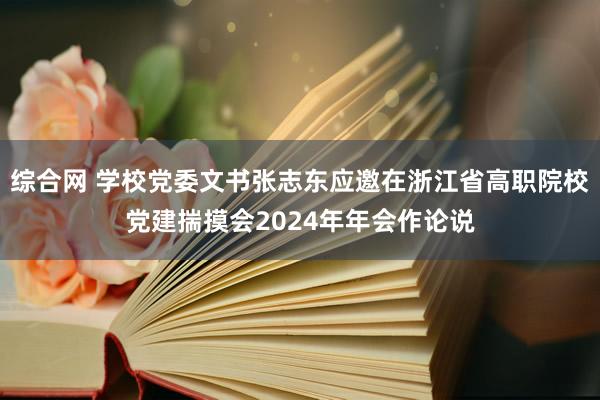 综合网 学校党委文书张志东应邀在浙江省高职院校党建揣摸会2024年年会作论说