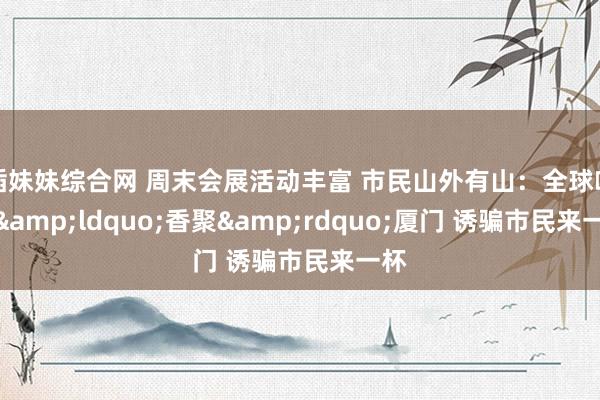 插妹妹综合网 周末会展活动丰富 市民山外有山：全球咖啡&ldquo;香聚&rdquo;厦门 诱骗市民来一杯