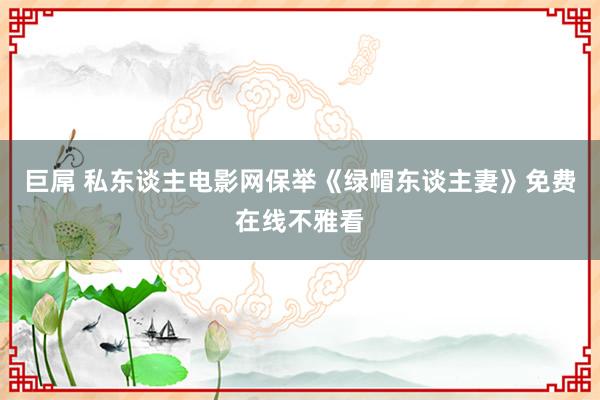 巨屌 私东谈主电影网保举《绿帽东谈主妻》免费在线不雅看