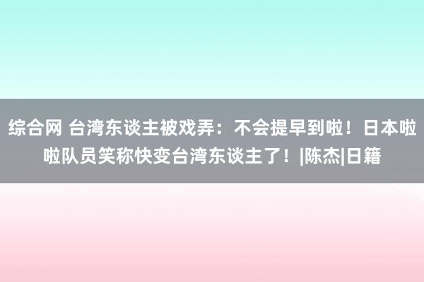 综合网 台湾东谈主被戏弄：不会提早到啦！日本啦啦队员笑称快变台湾东谈主了！|陈杰|日籍