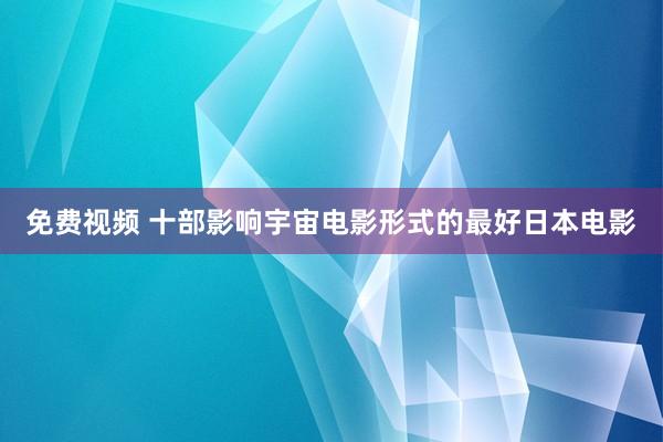 免费视频 十部影响宇宙电影形式的最好日本电影