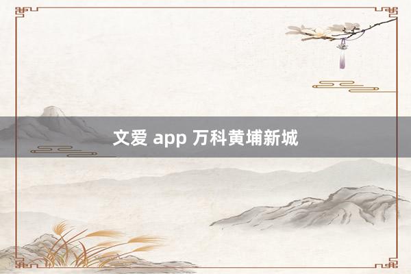 文爱 app 万科黄埔新城