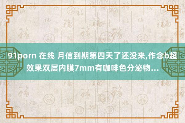 91porn 在线 月信到期第四天了还没来，作念b超效果双层内膜7mm有咖啡色分泌物...