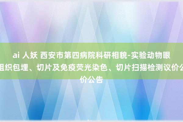 ai 人妖 西安市第四病院科研相貌-实验动物眼球组织包埋、切片及免疫荧光染色、切片扫描检测议价公告