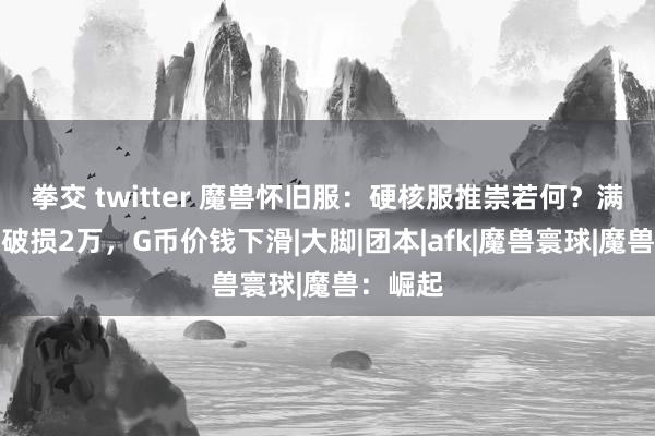 拳交 twitter 魔兽怀旧服：硬核服推崇若何？满级玩家破损2万，G币价钱下滑|大脚|团本|afk|魔兽寰球|魔兽：崛起